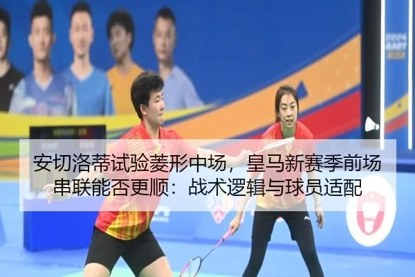 安切洛蒂试验菱形中场，皇马新赛季前场串联能否更顺：战术逻辑与球员适配
