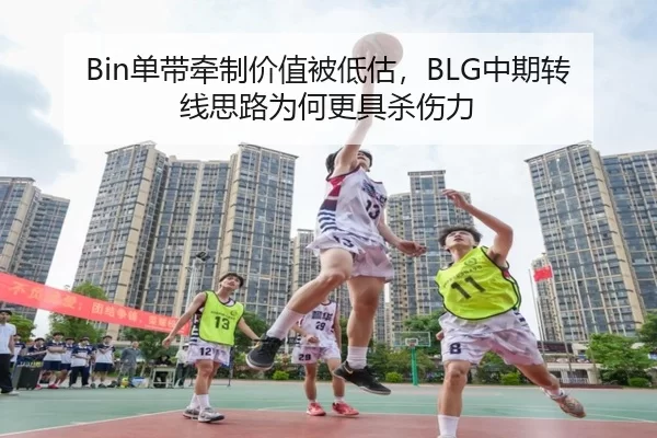Bin单带牵制价值被低估，BLG中期转线思路为何更具杀伤力