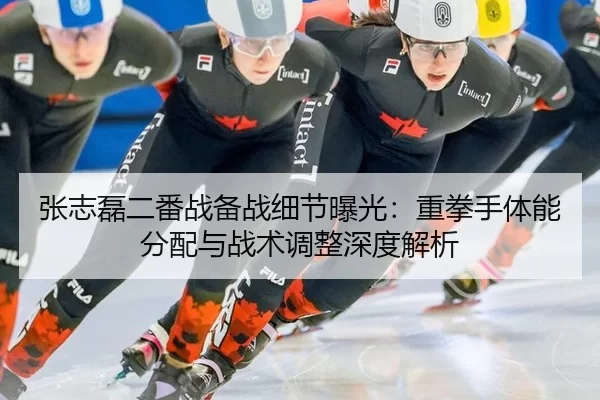 张志磊二番战备战细节曝光：重拳手体能分配与战术调整深度解析