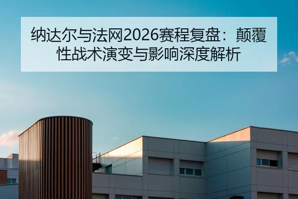 纳达尔与法网2026赛程复盘：颠覆性战术演变与影响深度解析