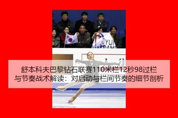 舒本科夫巴黎钻石联赛110米栏12秒98过栏与节奏战术解读：对启动与栏间节奏的细节剖析