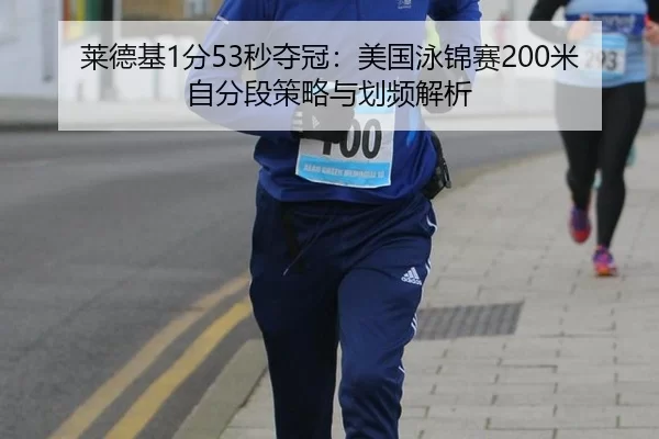 莱德基1分53秒夺冠：美国泳锦赛200米自分段策略与划频解析
