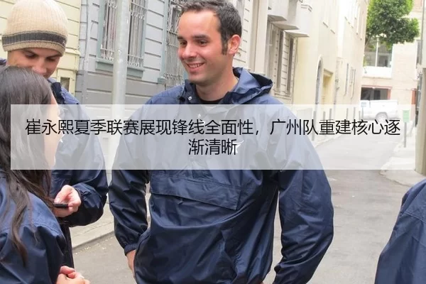崔永熙夏季联赛展现锋线全面性，广州队重建核心逐渐清晰
