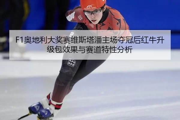 F1奥地利大奖赛维斯塔潘主场夺冠后红牛升级包效果与赛道特性分析